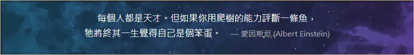 每個人都是天才。但如果你用爬樹的能力評斷一條魚,
牠將終其一生覺得自己是個笨蛋。 –– 愛因斯坦 (Albert Einstein)